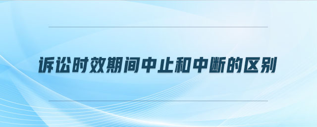 訴訟時效期間中止和中斷的區別