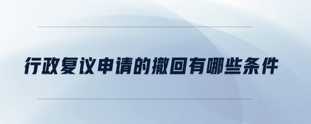 行政復議申請的撤回有哪些條件