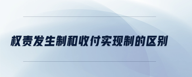 權(quán)責(zé)發(fā)生制和收付實(shí)現(xiàn)制的區(qū)別