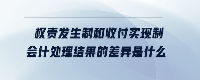 權責發生制和收付實現制會計處理結果的差異是什么
