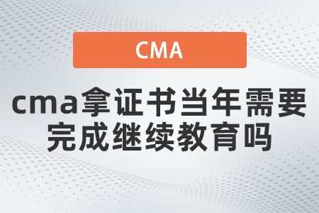 cma拿證書當年需要完成繼續教育嗎