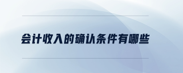 會計收入的確認(rèn)條件有哪些