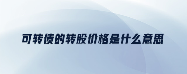 可轉(zhuǎn)債的轉(zhuǎn)股價格是什么意思