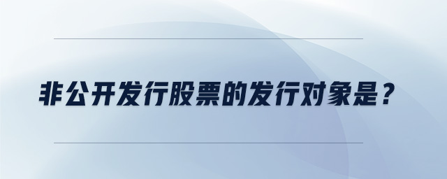 非公開發行股票的發行對象是？