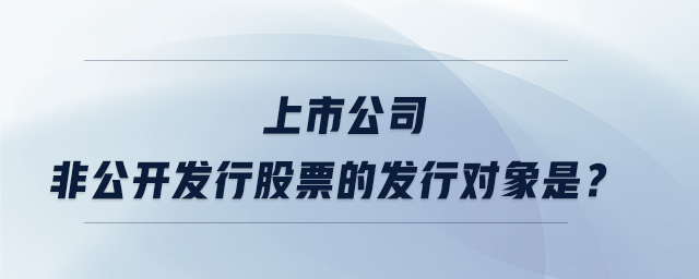 上市公司非公開發(fā)行股票的發(fā)行對象是？