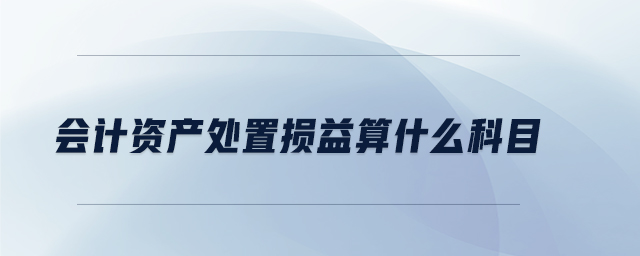 會(huì)計(jì)資產(chǎn)處置損益算什么科目