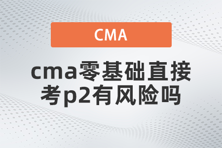 cma零基礎直接考p2有風險嗎