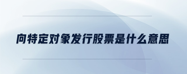 向特定對象發(fā)行股票是什么意思