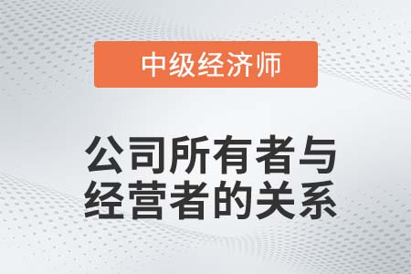 公司所有者與經營者關系_2022中級經濟師工商備考知識點 公司所有者與經營者關系_2022中級經濟師工商備考知識點