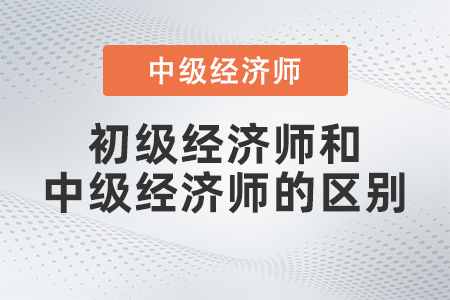 初級經濟師和中級經濟師的區別是什么