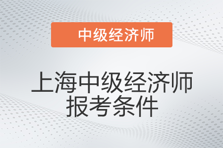 2022年上海中級經濟師報考條件有什么