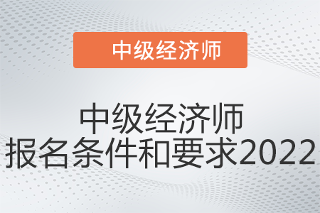 中級經(jīng)濟師報名條件和要求2022是什么