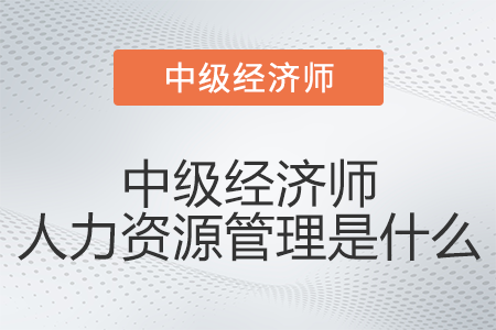 中級經濟師人力資源管理是什么