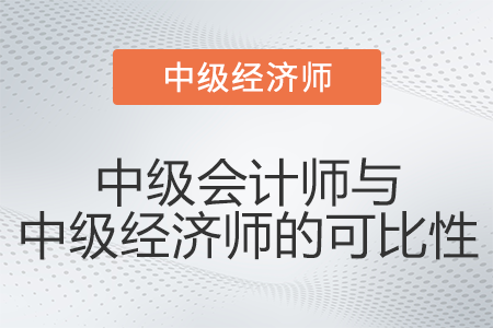 中級(jí)會(huì)計(jì)師與中級(jí)經(jīng)濟(jì)師的可比性