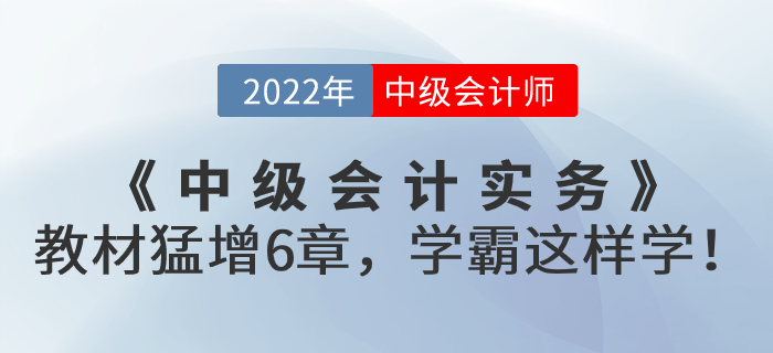 支招！2022年《中級會(huì)計(jì)實(shí)務(wù)》教材猛增6章，學(xué)霸這樣學(xué)！