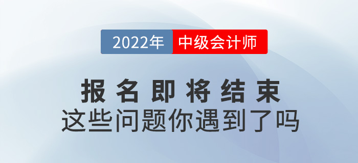 2022中級會(huì)計(jì)報(bào)名即將結(jié)束，你是不是遇到了這些問題？