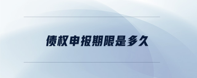 債權(quán)申報期限是多久
