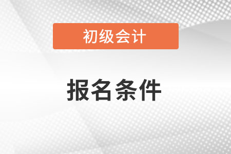 初級會計師報考條件有哪些內容？