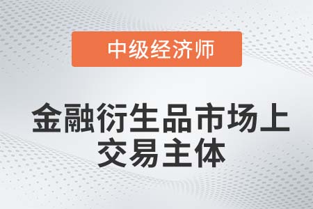 金融衍生品市場上交易主體_2022中級經濟師金融知識點