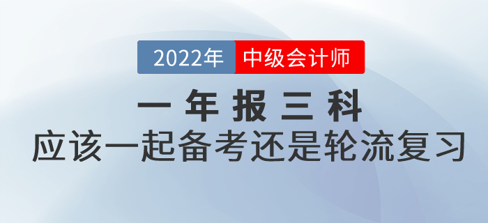 提問：2022年中級會計考試一年報三科，應該一起備考還是輪流復習？