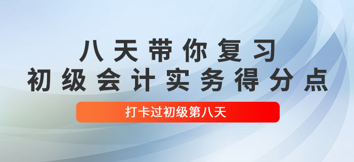 時間緊任務重，八天帶你復習初級會計實務得分點！打卡過初級第八天！