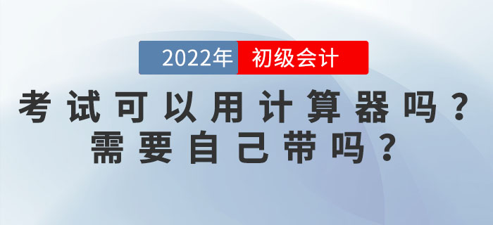 2022年初級會計考試可以使用計算器嗎？需要自己帶嗎？