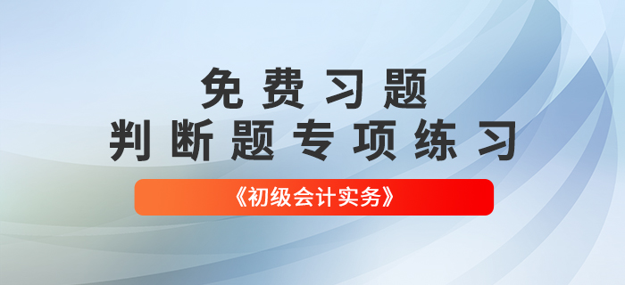 免費(fèi)習(xí)題：2022年《初級(jí)會(huì)計(jì)實(shí)務(wù)》判斷題專(zhuān)項(xiàng)練習(xí)大匯總