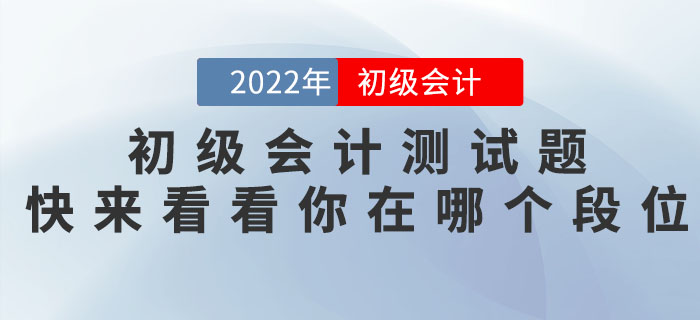 2022年初級(jí)會(huì)計(jì)職稱測試題，快來看看你在哪個(gè)段位！