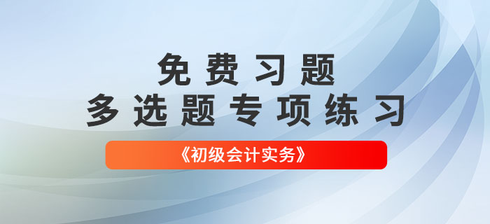 免費習題：2022年《初級會計實務》多選題專項練習大匯總！
