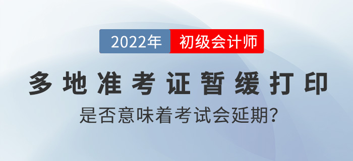 多地準考證打印時間暫緩公布是否意味著2022年初級會計考試要延期？
