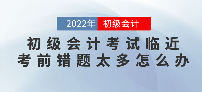 2022年初級會計考試臨近，考前錯題太多怎么辦？