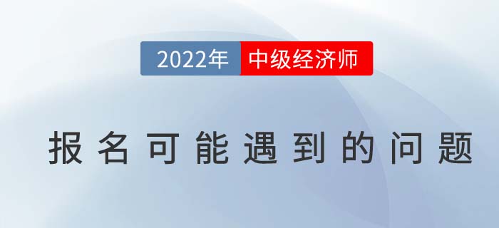 報(bào)名答疑：2022年中級(jí)經(jīng)濟(jì)師考試報(bào)名可能遇到的問題！