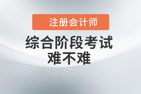 注冊會(huì)計(jì)師綜合階段考試難不難？看此文你就知道了！