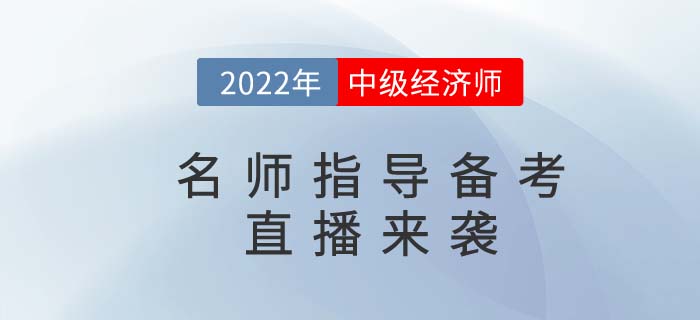 2022年中級(jí)經(jīng)濟(jì)師名師備考指導(dǎo)直播精彩來(lái)襲！