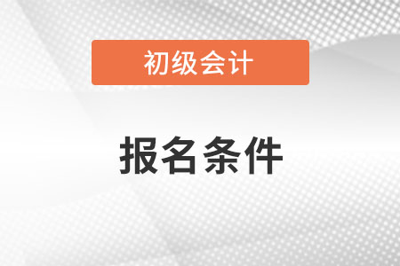 初級會計師報名條件有變化嗎？