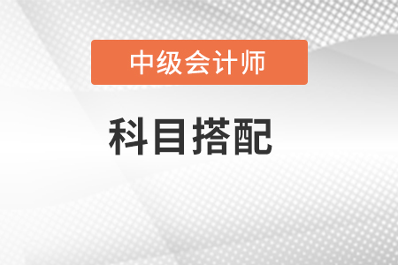 中級會計怎么搭配考試科目？