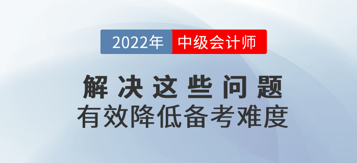 2022年中級會計(jì)備考解決這些問題，有效降低備考難度！
