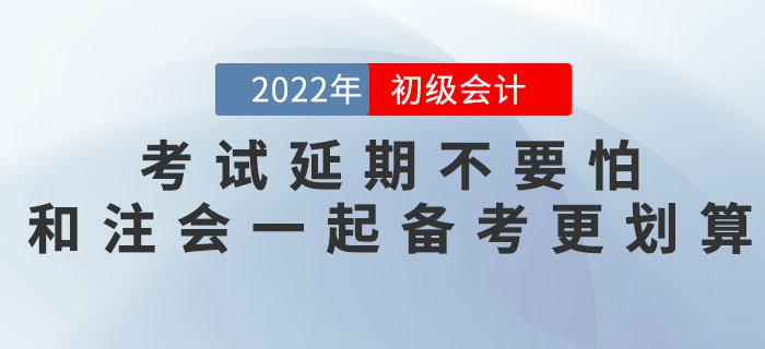 2022年初級會計考試延期不要怕，和注會一起備考更劃算！