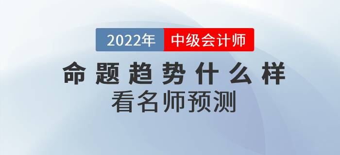 2022年中級會計師考試各科目命題趨勢什么樣？看名師預測！