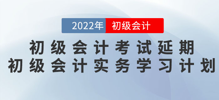 2022年初級會計考試延期，《初級會計實務》學習計劃如何調整？