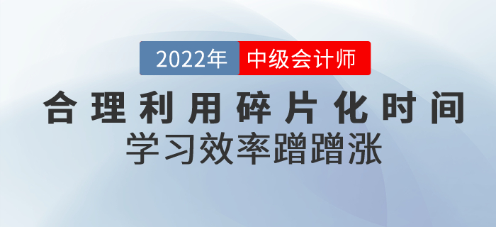 中級(jí)會(huì)計(jì)備考合理利用碎片化時(shí)間，學(xué)習(xí)效率蹭蹭漲！
