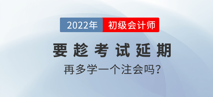要趁2022初級會計考試延期的機會再多學一個注會嗎？
