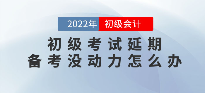 2022年初級會計考試延期，備考沒動力怎么辦？