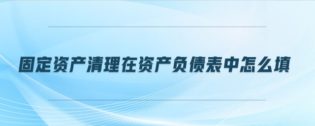 固定資產清理在資產負債表中怎么填