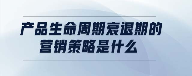 產品生命周期衰退期的營銷策略是什么