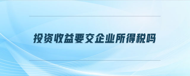 投資收益要交企業所得稅嗎