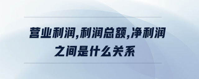 營業(yè)利潤,利潤總額,凈利潤之間是什么關(guān)系