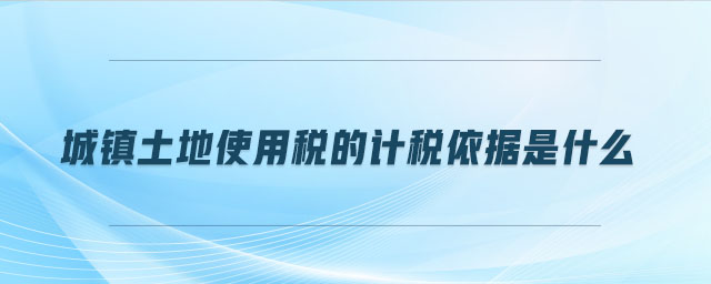 城鎮(zhèn)土地使用稅的計稅依據(jù)是什么