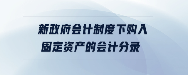 新政府會(huì)計(jì)制度下購(gòu)入固定資產(chǎn)的會(huì)計(jì)分錄