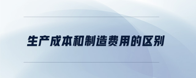 生產(chǎn)成本和制造費(fèi)用的區(qū)別